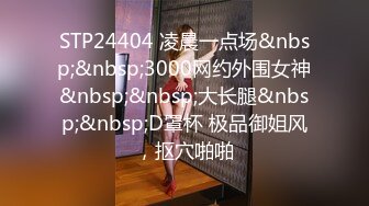 STP24404 凌晨一点场&nbsp;&nbsp;3000网约外围女神&nbsp;&nbsp;大长腿&nbsp;&nbsp;D罩杯 极品御姐风，抠穴啪啪