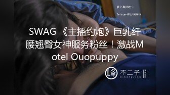 SWAG 《主播约炮》巨乳纤腰翘臀女神服务粉丝！激战Motel Ouopuppy