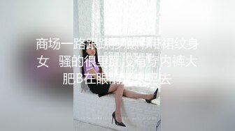 商场一路跟踪抄底吊带裙纹身女✿骚的很里面没有穿内裤大肥B在眼前晃来晃去