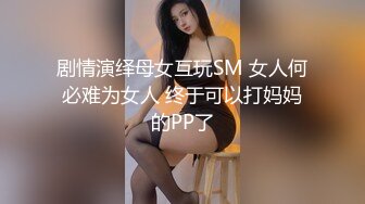 剧情演绎母女互玩SM 女人何必难为女人 终于可以打妈妈的PP了