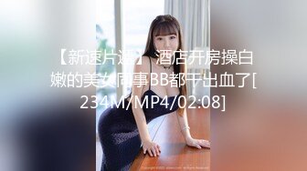 【新速片遞】 酒店开房操白嫩的美女同事BB都干出血了[234M/MP4/02:08]