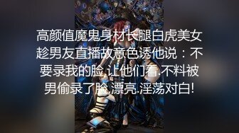 高颜值魔鬼身材长腿白虎美女趁男友直播故意色诱他说：不要录我的脸,让他们看.不料被男偷录了脸,漂亮.淫荡对白!