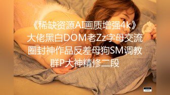 《稀缺资源AI画质增强4k》大佬黑白DOM老Zz字母交流圈封神作品反差母狗SM调教群P大神精修二段