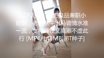 [2DF2]高价网约极品兼职小姐姐，老将铁牛出马调情水准一流，女神赚钱又高潮不虚此行 [MP4/141MB][BT种子]