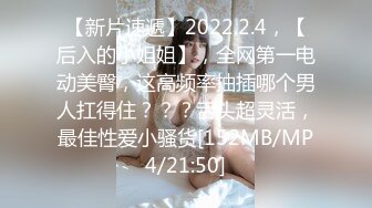 【新片速遞】2022.2.4，【后入的小姐姐】，全网第一电动美臀，这高频率抽插哪个男人扛得住？？？舌头超灵活，最佳性爱小骚货[152MB/MP4/21:50]