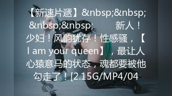 【新速片遞】&nbsp;&nbsp;&nbsp;&nbsp;♈♈♈ 新人！少妇！风韵犹存！性感骚，【l am your queen】，最让人心猿意马的状态，魂都要被他勾走了！[2.15G/MP4/04