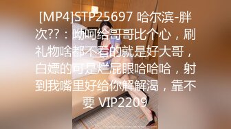 [MP4]STP25697 哈尔滨-胖次??：呦呵给哥哥比个心，刷礼物啥都不看的就是好大哥，白嫖的可是烂屁眼哈哈哈，射到我嘴里好给你解解渴，靠不要 VIP2209