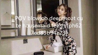 POV blowjob deepthoat cute housemaid fetish (ph627ed83b94c23)