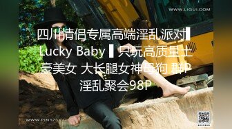 四川情侣专属高端淫乱派对▌Lucky Baby ▌只玩高质量土豪美女 大长腿女神母狗 群P淫乱聚会98P