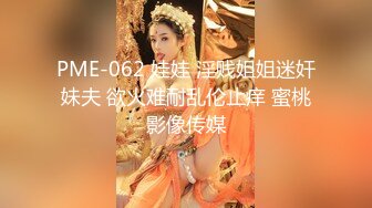 PME-062 娃娃 淫贱姐姐迷奸妹夫 欲火难耐乱伦止痒 蜜桃影像传媒