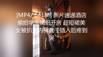 [MP4/ 641M] 新片速递酒店偷拍学生情侣开房 超短裙美女被扒开内裤就干插入后疼到哭