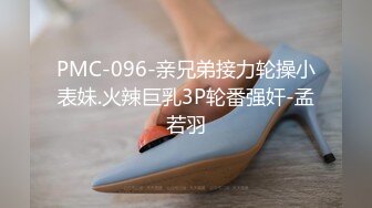 PMC-096-亲兄弟接力轮操小表妹.火辣巨乳3P轮番强奸-孟若羽