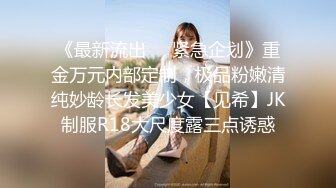 《最新流出❤️紧急企划》重金万元内部定制，极品粉嫩清纯妙龄长发美少女【见希】JK制服R18大尺度露三点诱惑