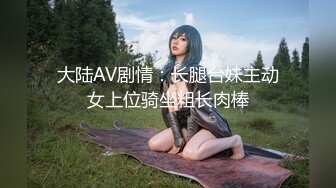 大陆AV剧情：长腿台妹主动女上位骑坐粗长肉棒