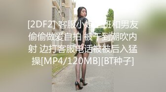 [2DF2] 客服小姐上班和男友偷偷做爱自拍 被干到潮吹内射 边打客服电话被被后入猛操[MP4/120MB][BT种子]