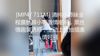 [MP4/ 711M] 清纯小师妹全程露脸跟小哥激情啪啪，黑丝情趣装诱惑，主动上位抽插表情好骚