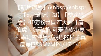 【新片速遞】&nbsp;&nbsp;✨【9月最新订阅】【萝莉猎手】40万粉丝国产大神「唐伯虎」OF私拍 可爱俏皮小萝莉乖巧依偎舔舐鸡巴的样子真反差[753M/MP4/17:04]