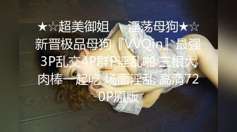 ★☆超美御姐❤️淫荡母狗★☆新晋极品母狗『VVQin』最强3P乱交4P群P淫乱啪 三根大肉棒一起吃 场面淫乱 高清720P原版