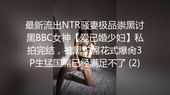 最新流出NTR骚妻极品崇黑讨黑BBC女神【爱已婚少妇】私拍完结，被黑驴屌花式爆肏3P生猛国屌已经满足不了 (2)