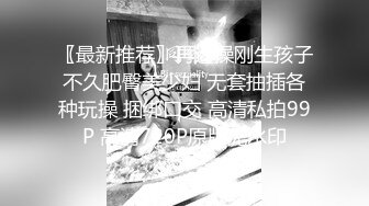 〖最新推荐〗再迷操刚生孩子不久肥臀美少妇 无套抽插各种玩操 捆绑口交 高清私拍99P 高清720P原版无水印