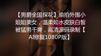 【男爵全国探花】偷拍外围小姐姐美女，温柔如水皮肤白皙被猛男干爽，高清源码录制【AI修复1080P版】