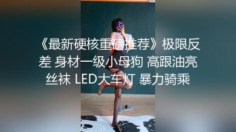 《最新硬核重磅推荐》极限反差 身材一级小母狗 高跟油亮丝袜 LED大车灯 暴力骑乘