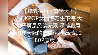 ♡♥【爆乳横行☆重磅天下】♡♥前KPOP女团练习生下海 大奶子真是风韵无限 深喉裹屌 爆炸天际的骚逼诱惑 高清1080P原版 (3)