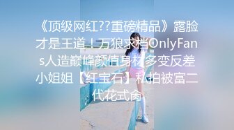 《顶级网红??重磅精品》露脸才是王道！万狼求档OnlyFans人造巅峰颜值身材多变反差小姐姐【红宝石】私拍被富二代花式肏