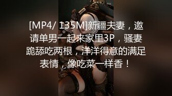 [MP4/ 135M]新疆夫妻，邀请单男一起来家里3P，骚妻跪舔吃两根，洋洋得意的满足表情，像吃菜一样香！