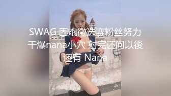 SWAG 固炮徵选赛粉丝努力干爆nana小穴 射完还问以後还有 Nana