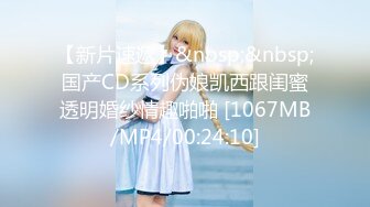 【新片速遞】&nbsp;&nbsp;国产CD系列伪娘凯西跟闺蜜透明婚纱情趣啪啪 [1067MB/MP4/00:24:10]