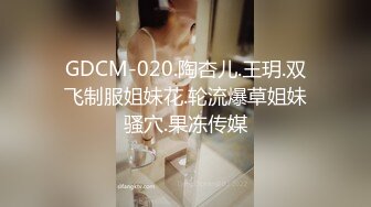 GDCM-020.陶杏儿.王玥.双飞制服姐妹花.轮流爆草姐妹骚穴.果冻传媒