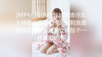 [MP4/ 780M] 异域风情寻欢大神曼谷寻花07.09 玩刺激虐操泰国知名人妖美女体验不一样性爱快感