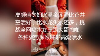 高颜值少妇比潘金莲骚比苍井空活好，比水龙头水还多，挑战全网喷水女王跟大哥啪啪，各种姿势深喉啪啪高潮喷水