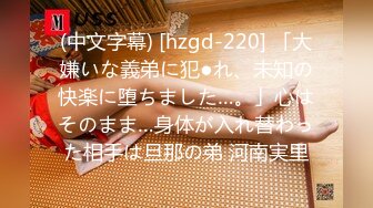 (中文字幕) [hzgd-220] 「大嫌いな義弟に犯●れ、未知の快楽に堕ちました…。」心はそのまま…身体が入れ替わった相手は旦那の弟 河南実里