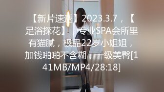 【新片速遞】2023.3.7，【足浴探花】，专业SPA会所里有猫腻，极品22岁小姐姐，加钱啪啪不含糊，一级美臀[141MB/MP4/28:18]