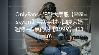 OnlyFans~肥臀大屁股【realskybri】完美身材~细腰大奶翘臀~媚黑内射【199V】 (110)