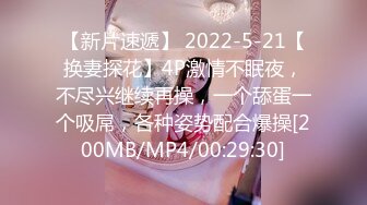 【新片速遞】 2022-5-21【换妻探花】4P激情不眠夜，不尽兴继续再操，一个舔蛋一个吸屌，各种姿势配合爆操[200MB/MP4/00:29:30]