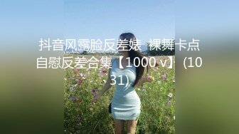 抖音风露脸反差婊  裸舞卡点自慰反差合集【1000 v】 (1031)