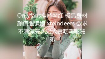 Onlyfans推特网红 极品身材颜值眼镜娘 xreindeers 欲求不满漂亮大奶人妻吃鸡啪啪 第