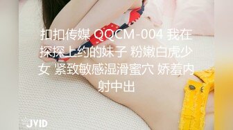 扣扣传媒 QQCM-004 我在探探上约的妹子 粉嫩白虎少女 紧致敏感湿滑蜜穴 娇羞内射中出