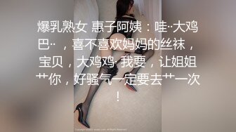 爆乳熟女 惠子阿姨：哇··大鸡巴·· ，喜不喜欢妈妈的丝袜，宝贝，大鸡鸡· 我要，让姐姐艹你，好骚气一定要去艹一次！