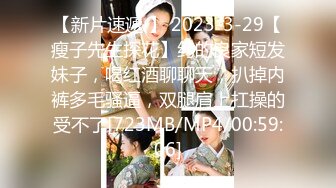 【新片速遞 】 2023-3-29【瘦子先生探花】约的良家短发妹子，喝红酒聊聊天，扒掉内裤多毛骚逼，双腿肩上扛操的受不了[723MB/MP4/00:59:06]