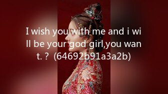 I wish you with me and i will be your god girl,you want.？ (64692b91a3a2b)