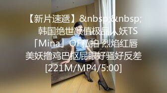 【新片速遞】&nbsp;&nbsp; ✨韩国绝世颜值极品人妖TS「Mina」OF私拍 烈焰红唇美妖撸鸡巴抠屁眼好骚好反差[221M/MP4/5:00]