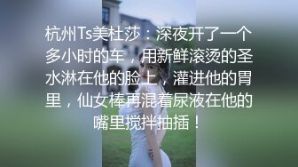 杭州Ts美杜莎：深夜开了一个多小时的车，用新鲜滚烫的圣水淋在他的脸上，灌进他的胃里，仙女棒再混着尿液在他的嘴里搅拌抽插！