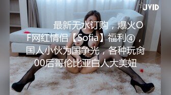 ⚫️⚫️最新无水订购，爆火OF网红情侣【Sofia】福利④，国人小伙为国争光，各种玩肏00后哥伦比亚白人大美妞