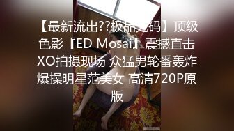 【最新流出??极品无码】顶级色影『ED Mosai』震撼直击XO拍摄现场 众猛男轮番轰炸爆操明星范美女 高清720P原版