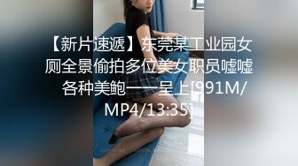 【新片速遞】东莞某工业园女厕全景偷拍多位美女职员嘘嘘⭐各种美鲍一一呈上[991M/MP4/13:35]