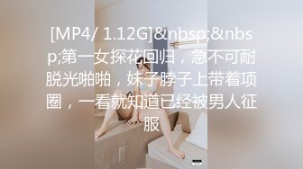 [MP4/ 1.12G]&nbsp;&nbsp;第一女探花回归，急不可耐脱光啪啪，妹子脖子上带着项圈，一看就知道已经被男人征服